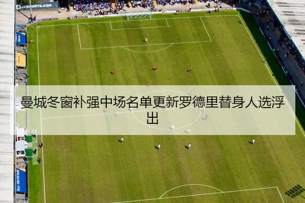曼城冬窗补强中场名单更新罗德里替身人选浮出